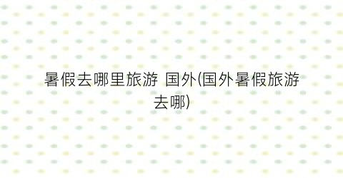 暑假去哪里旅游 国外(国外暑假旅游去哪)